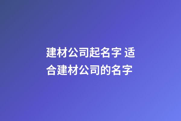 建材公司起名字 适合建材公司的名字-第1张-公司起名-玄机派